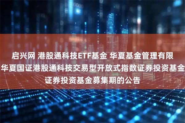 启兴网 港股通科技ETF基金 华夏基金管理有限公司关于调整华夏国证港股通科技交易型开放式指数证券投资基金募集期的公告