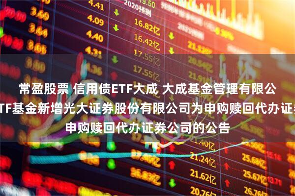 常盈股票 信用债ETF大成 大成基金管理有限公司旗下部分ETF基金新增光大证券股份有限公司为申购赎回代办证券公司的公告
