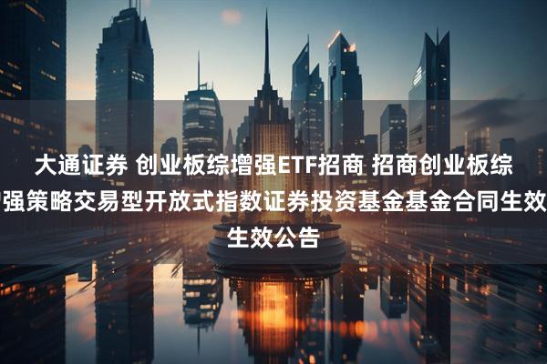 大通证券 创业板综增强ETF招商 招商创业板综合增强策略交易型开放式指数证券投资基金基金合同生效公告