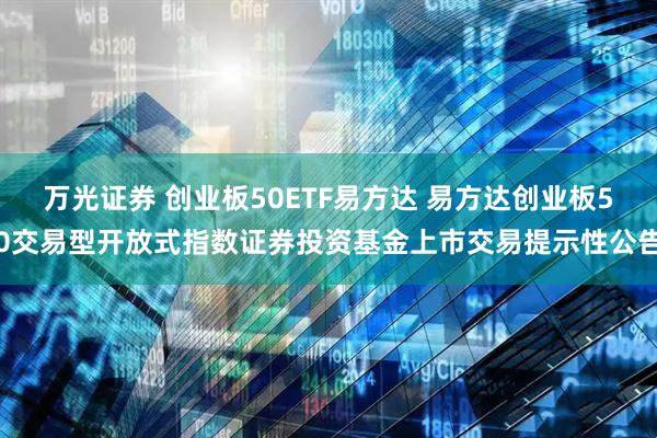 万光证券 创业板50ETF易方达 易方达创业板50交易型开放式指数证券投资基金上市交易提示性公告