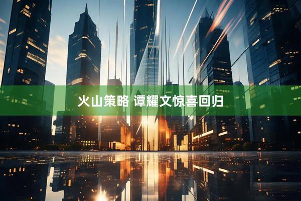 火山策略 谭耀文惊喜回归
