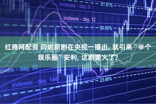 红腾网配资 闫妮新剧在央视一播出, 就引来“半个娱乐圈”安利, 这剧要火了?