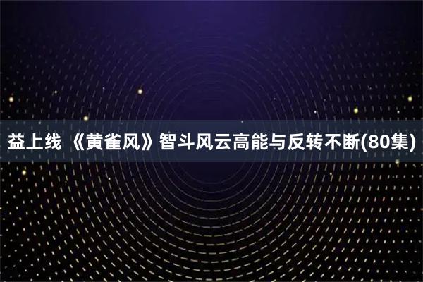 益上线 《黄雀风》智斗风云高能与反转不断(80集)