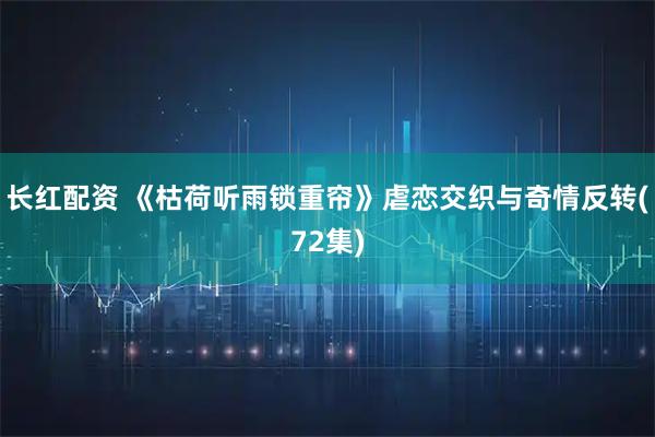 长红配资 《枯荷听雨锁重帘》虐恋交织与奇情反转(72集)