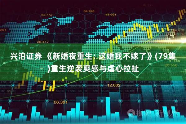 兴泊证券 《新婚夜重生: 这婚我不嫁了》(79集)重生逆袭爽感与虐心拉扯