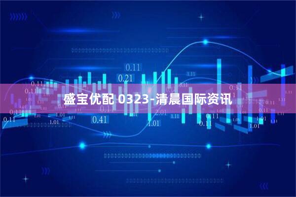 盛宝优配 0323-清晨国际资讯