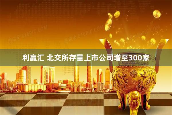 利赢汇 北交所存量上市公司增至300家