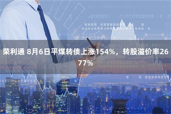 荣利通 8月6日平煤转债上涨154%，转股溢价率2677%