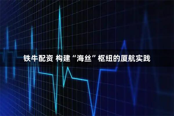 铁牛配资 构建“海丝”枢纽的厦航实践
