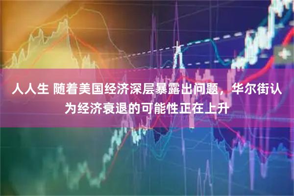 人人生 随着美国经济深层暴露出问题,华尔街认为经济衰退的可能性正在上升