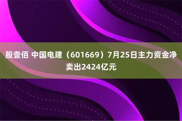 股壹佰 中国电建(601669)7月25日主力资金净卖出2424亿元