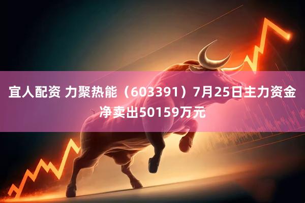 宜人配资 力聚热能（603391）7月25日主力资金净卖出50159万元