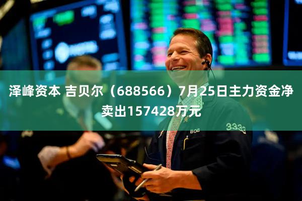 泽峰资本 吉贝尔(688566)7月25日主力资金净卖出157428万元