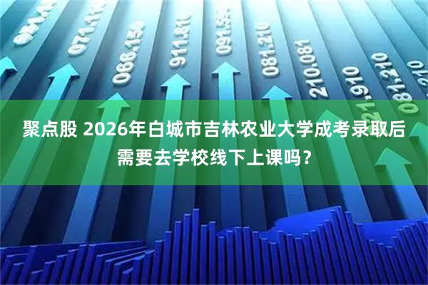 聚点股 2026年白城市吉林农业大学成考录取后需要去学校线下上课吗？