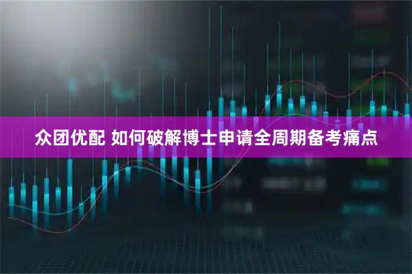 众团优配 如何破解博士申请全周期备考痛点