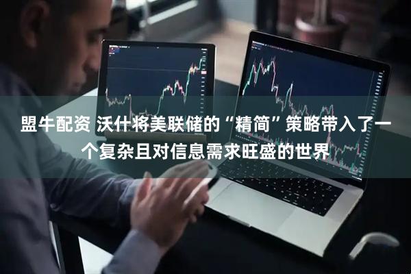 盟牛配资 沃什将美联储的“精简”策略带入了一个复杂且对信息需求旺盛的世界