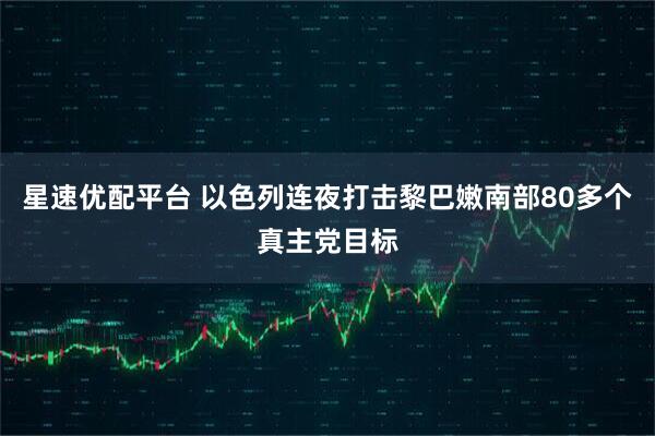 星速优配平台 以色列连夜打击黎巴嫩南部80多个真主党目标