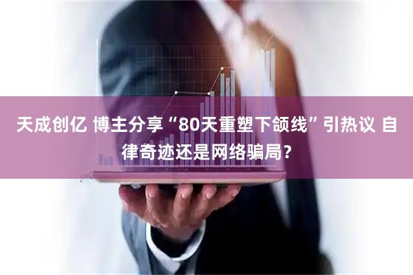 天成创亿 博主分享“80天重塑下颌线”引热议 自律奇迹还是网络骗局？