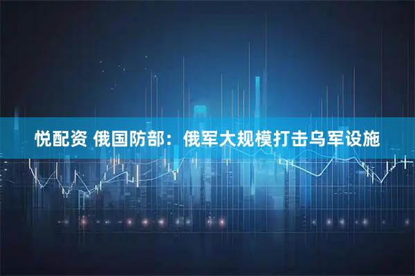 悦配资 俄国防部：俄军大规模打击乌军设施