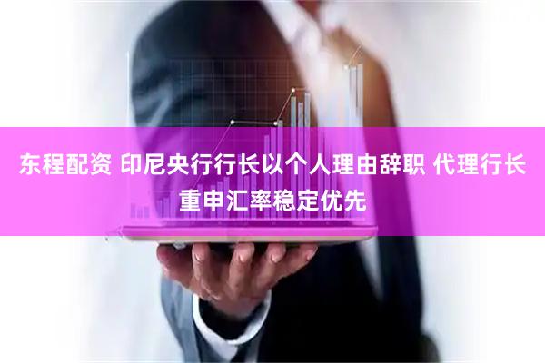 东程配资 印尼央行行长以个人理由辞职 代理行长重申汇率稳定优先
