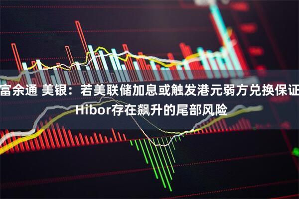 富余通 美银：若美联储加息或触发港元弱方兑换保证 Hibor存在飙升的尾部风险