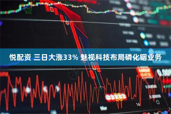 悦配资 三日大涨33% 魅视科技布局磷化铟业务