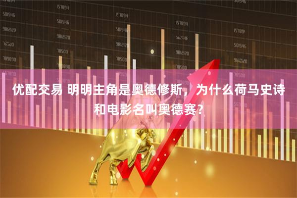 优配交易 明明主角是奥德修斯，为什么荷马史诗和电影名叫奥德赛？