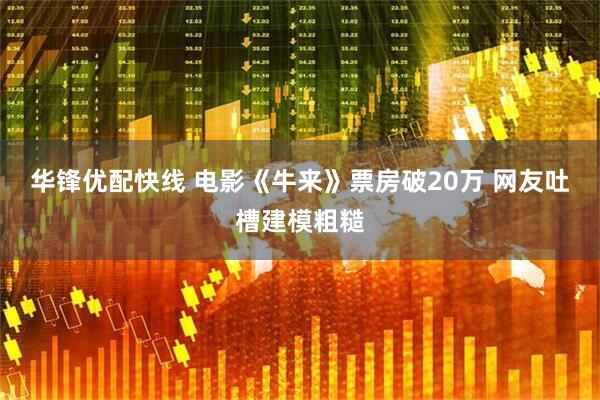 华锋优配快线 电影《牛来》票房破20万 网友吐槽建模粗糙