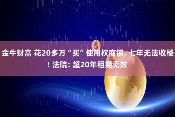 金牛财富 花20多万“买”使用权商铺, 七年无法收楼! 法院: 超20年租期无效