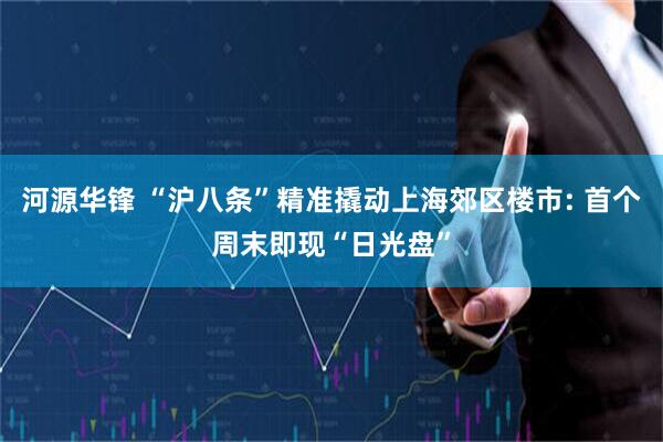 河源华锋 “沪八条”精准撬动上海郊区楼市: 首个周末即现“日光盘”